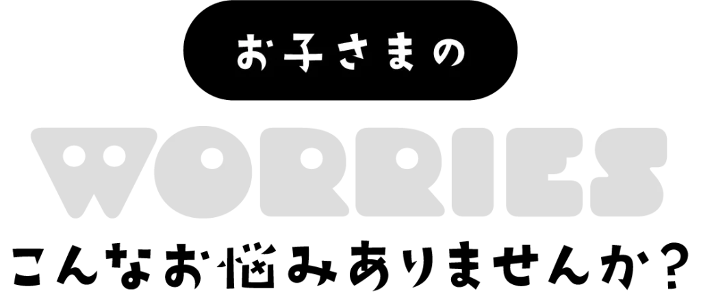 お子様のこんな悩みありませんか？